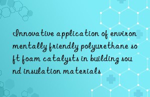 Innovative application of environmentally friendly polyurethane soft foam catalysts in building sound insulation materials