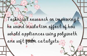 Technical research on improving the sound insulation effect of household appliances using polyurethane soft foam catalysts