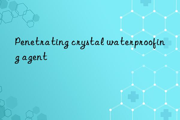 Penetrating crystal waterproofing agent