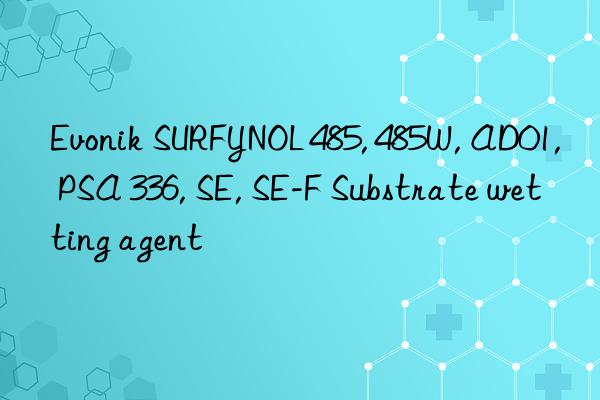 Evonik SURFYNOL 485, 485W, AD01, PSA 336, SE, SE-F Substrate wetting agent