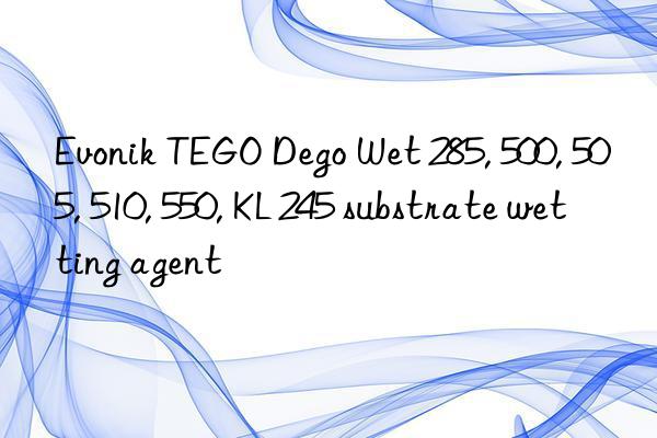 Evonik TEGO Dego Wet 285, 500, 505, 510, 550, KL 245 substrate wetting agent