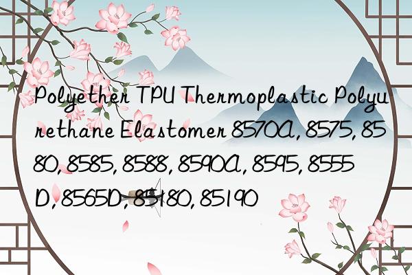 Polyether TPU Thermoplastic Polyurethane Elastomer 8570A, 8575, 8580, 8585, 8588, 8590A, 8595, 8555D, 8565D, 85180, 85190