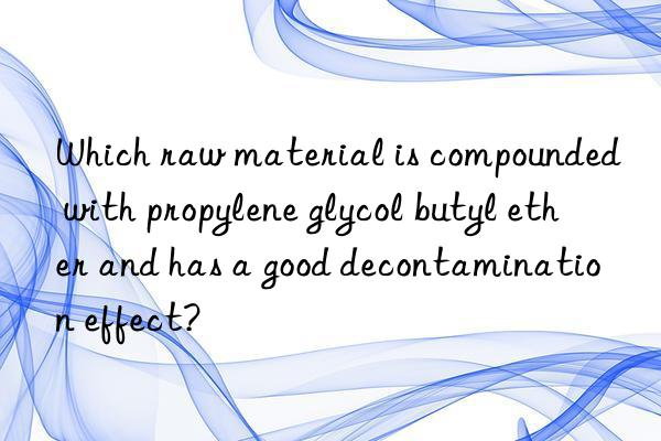 Which raw material is compounded with propylene glycol butyl ether and has a good decontamination effect?