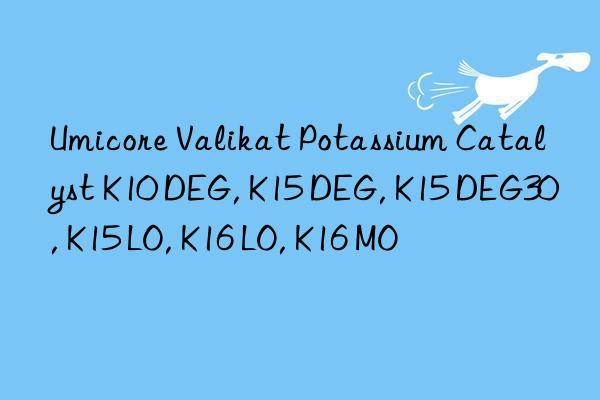 Umicore Valikat Potassium Catalyst K10 DEG, K15 DEG, K15 DEG30, K15 LO, K16 LO, K16 MO