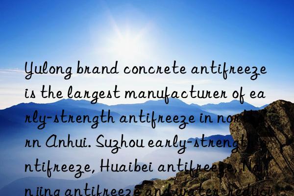 Yulong brand concrete antifreeze is the largest manufacturer of early-strength antifreeze in northern Anhui. Suzhou early-strength antifreeze, Huaibei antifreeze, Nanjing antifreeze and water-reducing agent price