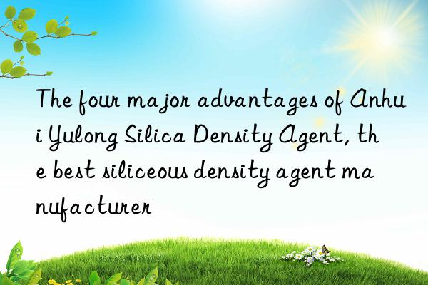 The four major advantages of Anhui Yulong Silica Density Agent, the best siliceous density agent manufacturer