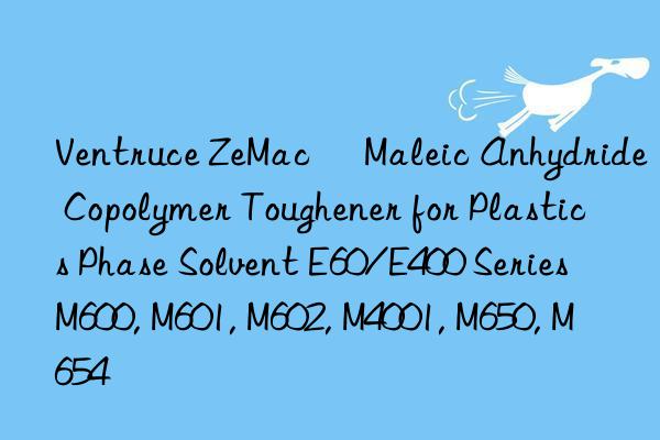 Ventruce ZeMac® Maleic Anhydride Copolymer Toughener for Plastics Phase Solvent E60/E400 Series M600, M601, M602, M4001, M650, M654