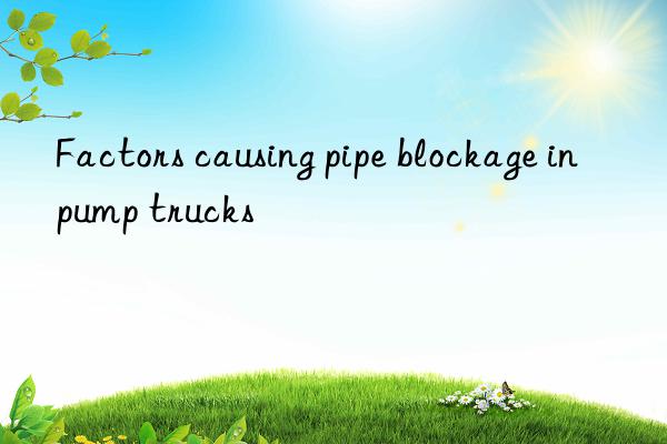 Factors causing pipe blockage in pump trucks