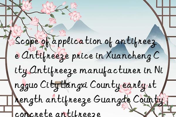 Scope of application of antifreeze Antifreeze price in Xuancheng City Antifreeze manufacturer in Ningguo City Langxi County early strength antifreeze Guangde County concrete antifreeze