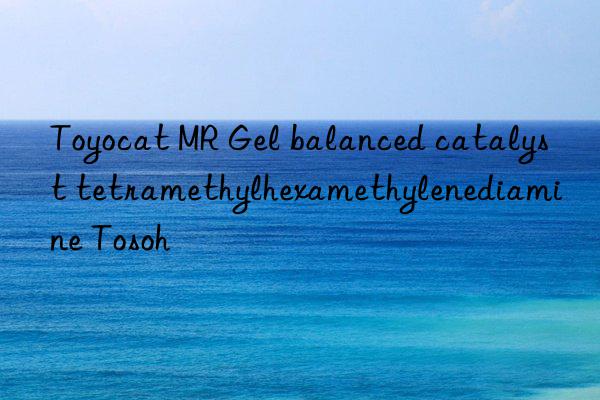 Toyocat MR Gel balanced catalyst tetramethylhexamethylenediamine Tosoh 