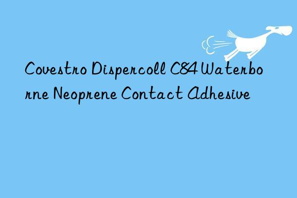 Covestro Dispercoll C84 Waterborne Neoprene Contact Adhesive