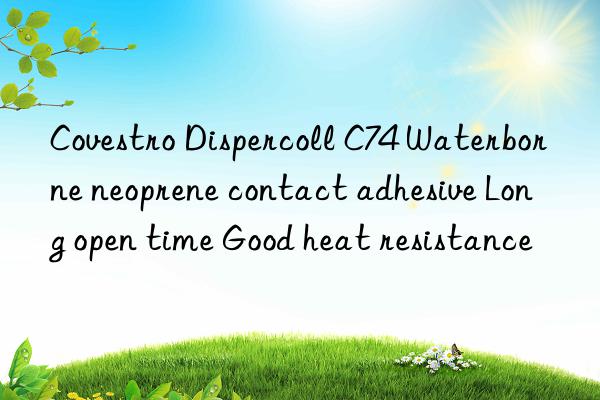 Covestro Dispercoll C74 Waterborne neoprene contact adhesive Long open time Good heat resistance