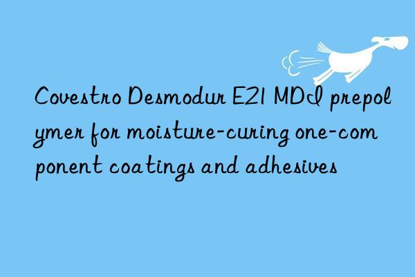 Covestro Desmodur E21 MDI prepolymer for moisture-curing one-component coatings and adhesives