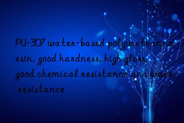 PU-307 water-based polyurethane resin, good hardness, high gloss, good chemical resistance and wear resistance