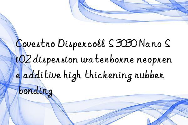 Covestro Dispercoll S 3030 Nano SiO2 dispersion waterborne neoprene additive high thickening rubber bonding