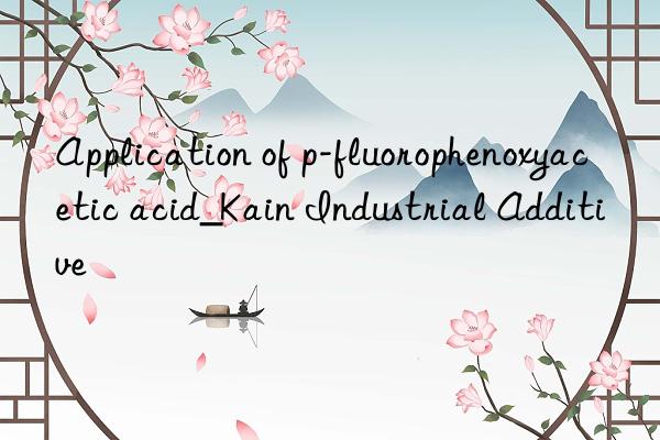 Application of p-fluorophenoxyacetic acid_Kain Industrial Additive