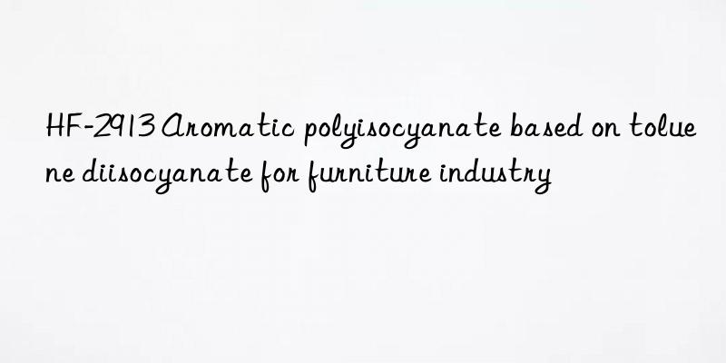 HF-2913 Aromatic polyisocyanate based on toluene diisocyanate for furniture industry