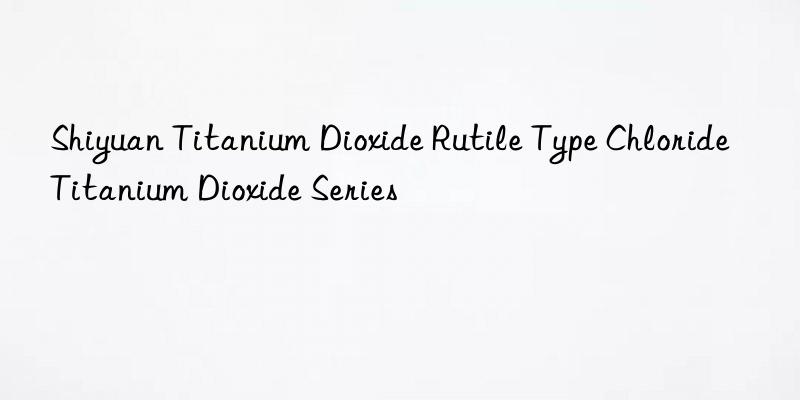 Shiyuan Titanium Dioxide Rutile Type Chloride Titanium Dioxide Series