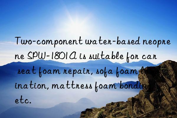 Two-component water-based neoprene SPW-1801A is suitable for car seat foam repair, sofa foam lamination, mattress foam bonding, etc.