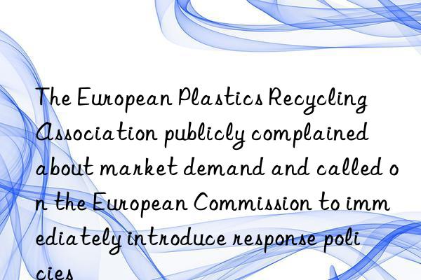 The European Plastics Recycling Association publicly complained about market demand and called on the European Commission to immediately introduce response policies