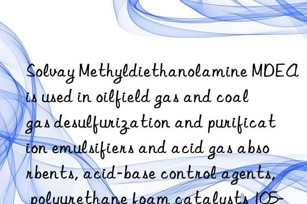 Solvay Methyldiethanolamine MDEA is used in oilfield gas and coal gas desulfurization and purification emulsifiers and acid gas absorbents, acid-base control agents, polyurethane foam catalysts 105-59-9