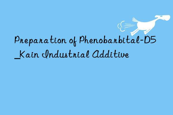 Preparation of Phenobarbital-D5_Kain Industrial Additive