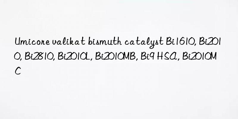 Umicore valikat bismuth catalyst Bi1610, Bi2010, Bi2810, Bi2010L, Bi2010MB, Bi9 HSA, Bi2010MC