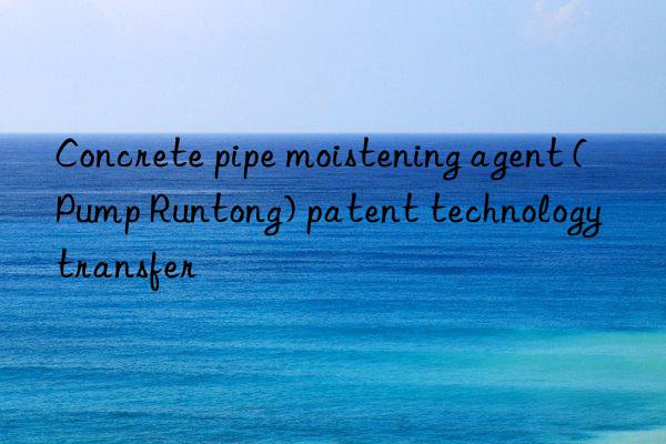 Concrete pipe moistening agent (Pump Runtong) patent technology transfer