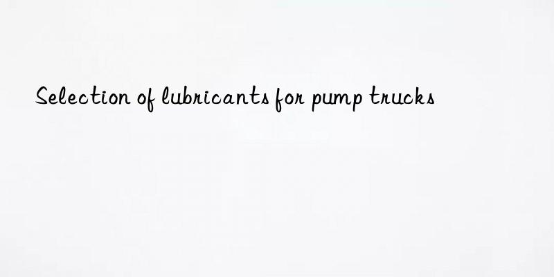 Selection of lubricants for pump trucks