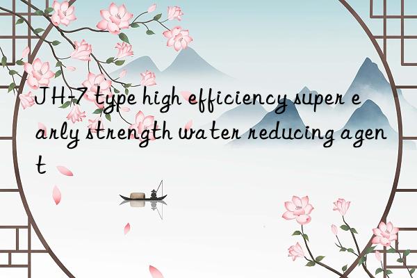 JH-7 type high efficiency super early strength water reducing agent