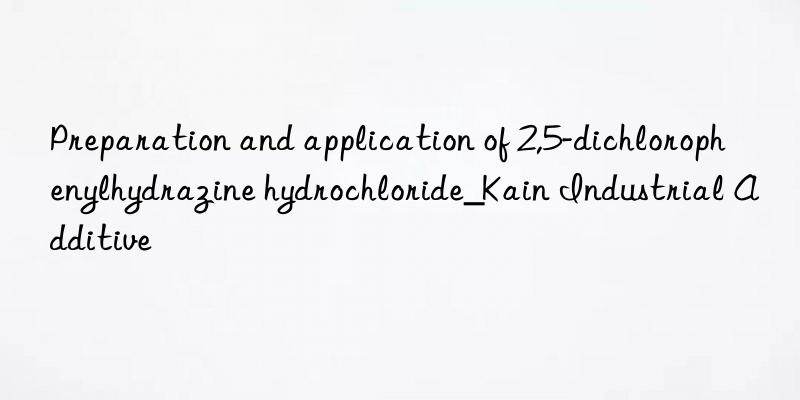 Preparation and application of 2,5-dichlorophenylhydrazine hydrochloride_Kain Industrial Additive