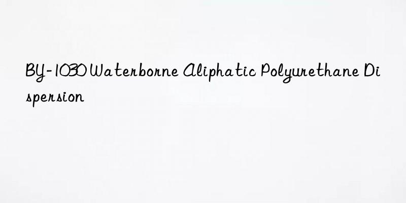 BY-1030 Waterborne Aliphatic Polyurethane Dispersion