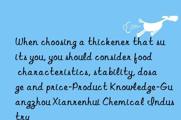 When choosing a thickener that suits you, you should consider food characteristics, stability, dosage and price-Product Knowledge-Guangzhou Xianrenhui Chemical Industry