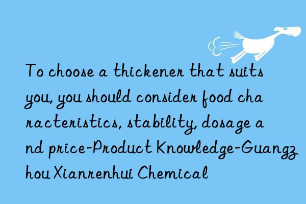 To choose a thickener that suits you, you should consider food characteristics, stability, dosage and price-Product Knowledge-Guangzhou Xianrenhui Chemical