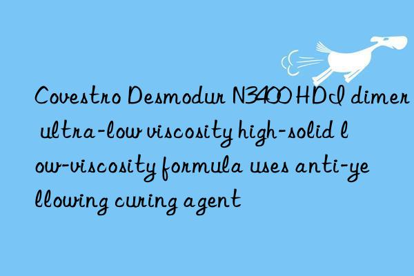 Covestro Desmodur N3400 HDI dimer ultra-low viscosity high-solid low-viscosity formula uses anti-yellowing curing agent