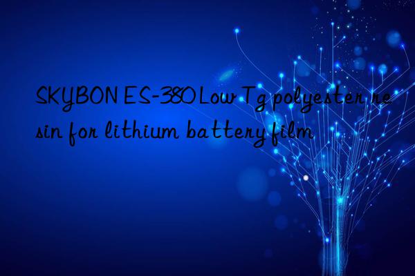 SKYBON ES-380 Low Tg polyester resin for lithium battery film