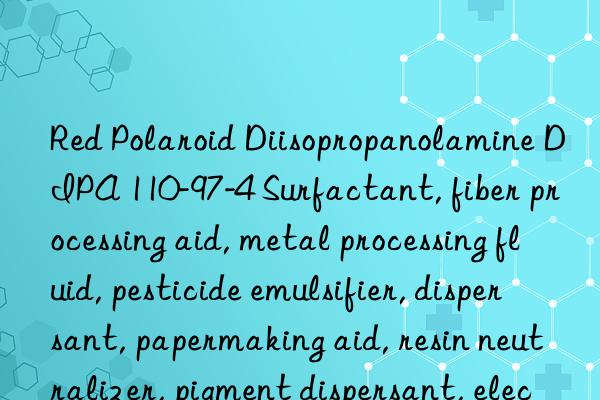 Red Polaroid Diisopropanolamine DIPA 110-97-4 Surfactant, fiber processing aid, metal processing fluid, pesticide emulsifier, dispersant, papermaking aid, resin neutralizer, pigment dispersant, electrophoretic coating  and agent