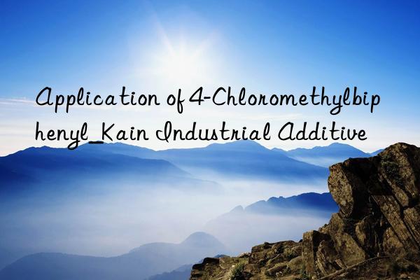 Application of 4-Chloromethylbiphenyl_Kain Industrial Additive