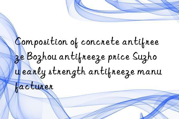 Composition of concrete antifreeze Bozhou antifreeze price Suzhou early strength antifreeze manufacturer