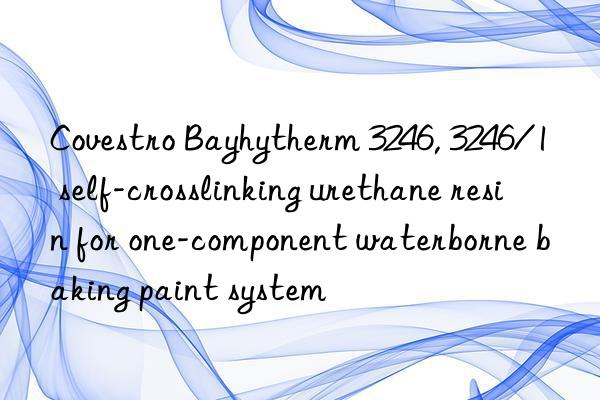 Covestro Bayhytherm 3246, 3246/1 self-crosslinking urethane resin for one-component waterborne baking paint system