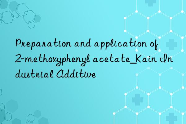 Preparation and application of 2-methoxyphenyl acetate_Kain Industrial Additive