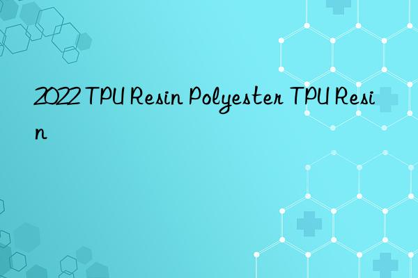 2022 TPU Resin Polyester TPU Resin