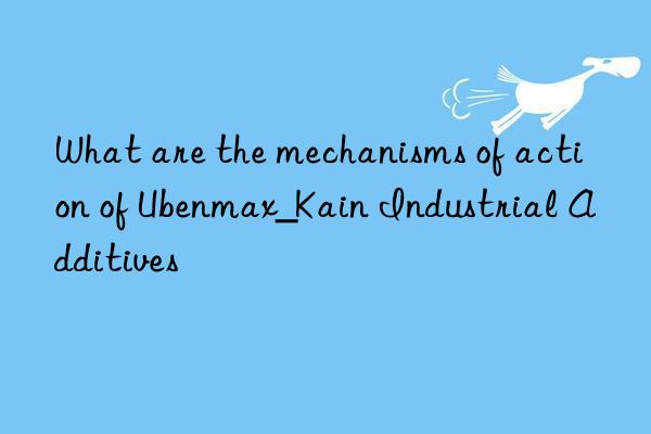 What are the mechanisms of action of Ubenmax_Kain Industrial Additives