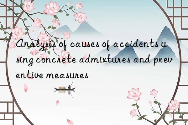 Analysis of causes of accidents using concrete admixtures and preventive measures