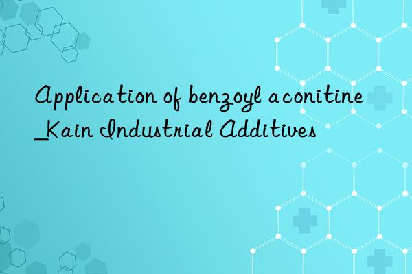 Application of benzoyl aconitine_Kain Industrial Additives