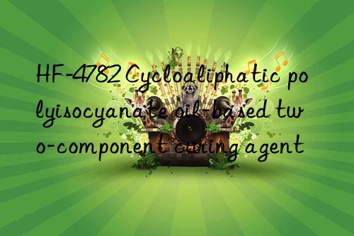 HF-4782 Cycloaliphatic polyisocyanate oil-based two-component curing agent