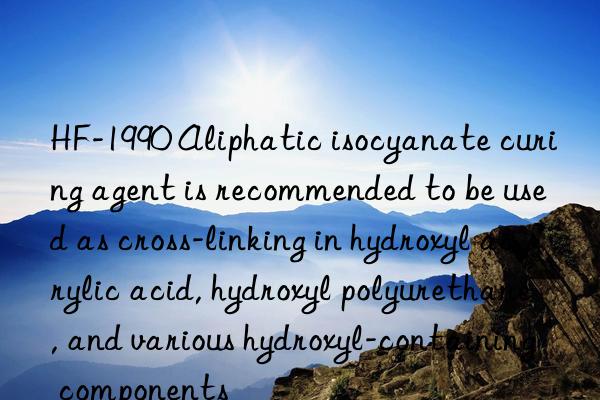 HF-1990 Aliphatic isocyanate curing agent is recommended to be used as cross-linking in hydroxyl acrylic acid, hydroxyl polyurethane, and various hydroxyl-containing components