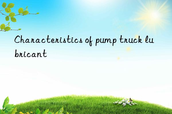 Characteristics of pump truck lubricant