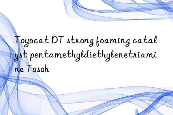 Toyocat DT strong foaming catalyst pentamethyldiethylenetriamine Tosoh