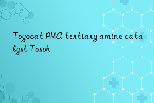 Toyocat PMA tertiary amine catalyst Tosoh